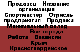 Продавец › Название организации ­ Спортмастер › Отрасль предприятия ­ Продажи › Минимальный оклад ­ 12 000 - Все города Работа » Вакансии   . Крым,Красногвардейское